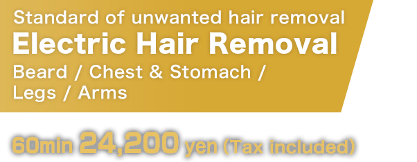 Standard of unwanted hair removal Electric Hair Removal Beard / Chest & Stomach /
Legs / Arms 60min 24,200yen （Tax included） 